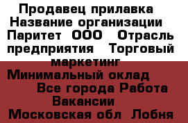 Продавец прилавка › Название организации ­ Паритет, ООО › Отрасль предприятия ­ Торговый маркетинг › Минимальный оклад ­ 28 000 - Все города Работа » Вакансии   . Московская обл.,Лобня г.